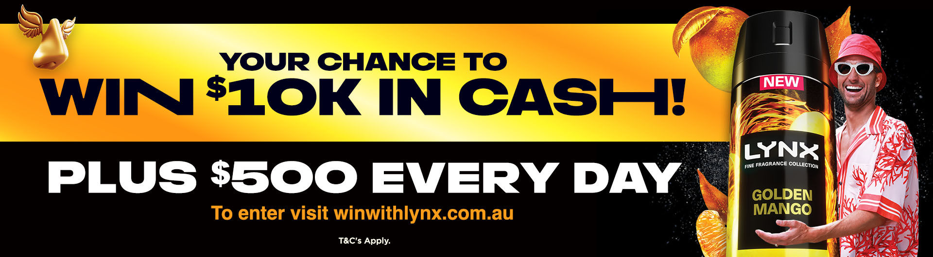 Your chance to win $10K in Cash! Plus $500 every day. To enter visit winwithlynx.com.au. T&C's Apply.