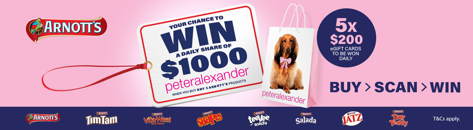 Arnott's logo. Your chance to win a daily share of $1000 peteralexander when you buy any 3 Arnott's products. Peteralexander bag. 5x $200 eGIFT cards to be won daily, Buy > Scan > Win. Row of Arnott's, Tim Tam, Vita-Weat, Shapes, teevee snacks, salada, jatz and tiny teddies logos. T&Cs apply. 